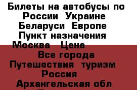 Билеты на автобусы по России, Украине, Беларуси, Европе › Пункт назначения ­ Москва › Цена ­ 5 000 - Все города Путешествия, туризм » Россия   . Архангельская обл.,Пинежский 